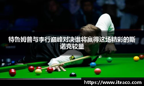 特鲁姆普与李行巅峰对决谁将赢得这场精彩的斯诺克较量