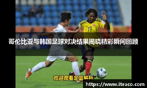 哥伦比亚与韩国足球对决结果揭晓精彩瞬间回顾